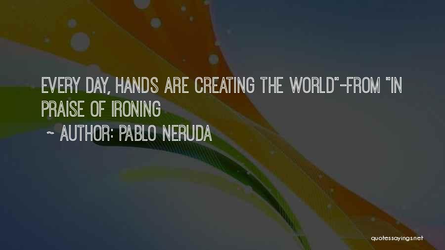 Pablo Neruda Quotes: Every Day, Hands Are Creating The World-from In Praise Of Ironing