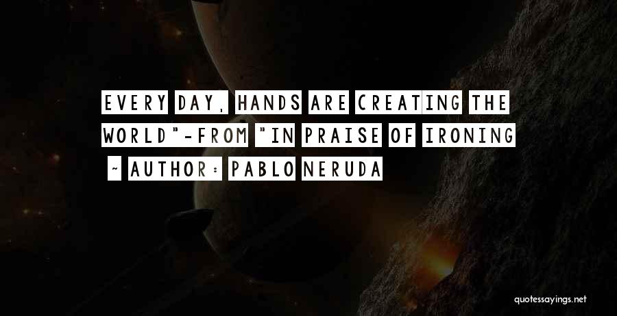 Pablo Neruda Quotes: Every Day, Hands Are Creating The World-from In Praise Of Ironing