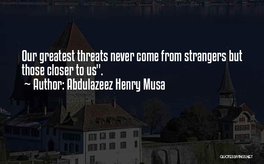 Abdulazeez Henry Musa Quotes: Our Greatest Threats Never Come From Strangers But Those Closer To Us.