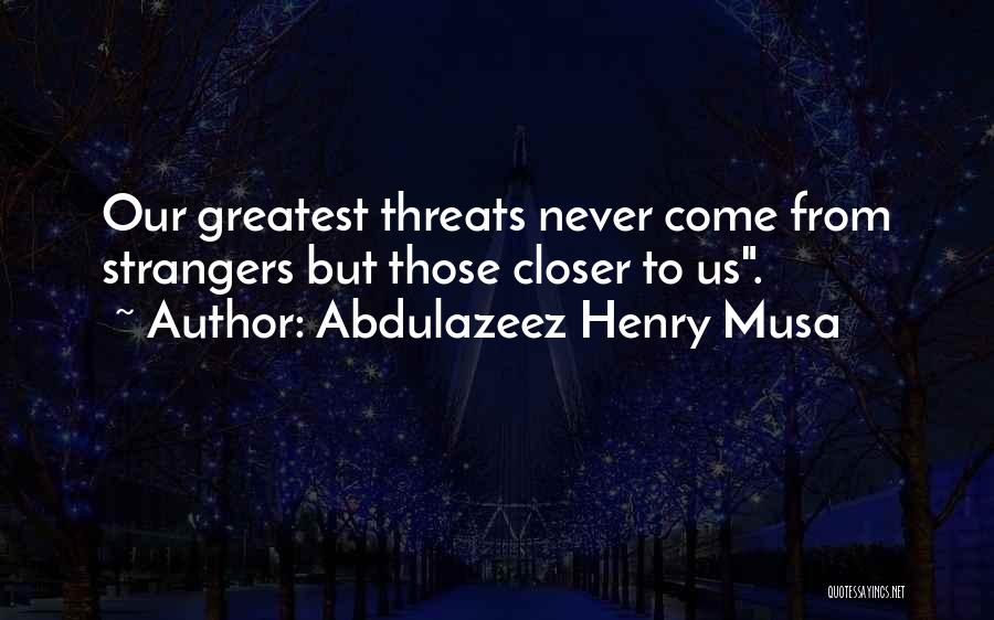 Abdulazeez Henry Musa Quotes: Our Greatest Threats Never Come From Strangers But Those Closer To Us.