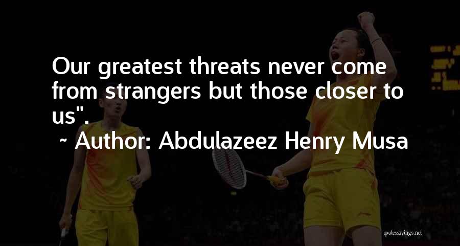 Abdulazeez Henry Musa Quotes: Our Greatest Threats Never Come From Strangers But Those Closer To Us.