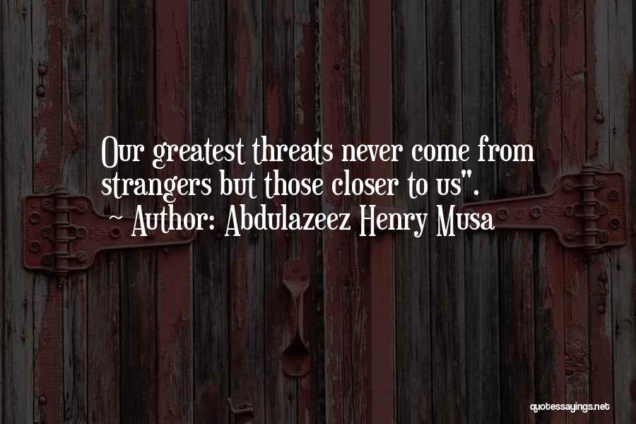 Abdulazeez Henry Musa Quotes: Our Greatest Threats Never Come From Strangers But Those Closer To Us.