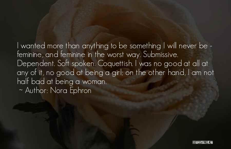 Nora Ephron Quotes: I Wanted More Than Anything To Be Something I Will Never Be - Feminine, And Feminine In The Worst Way.