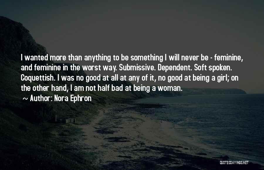 Nora Ephron Quotes: I Wanted More Than Anything To Be Something I Will Never Be - Feminine, And Feminine In The Worst Way.