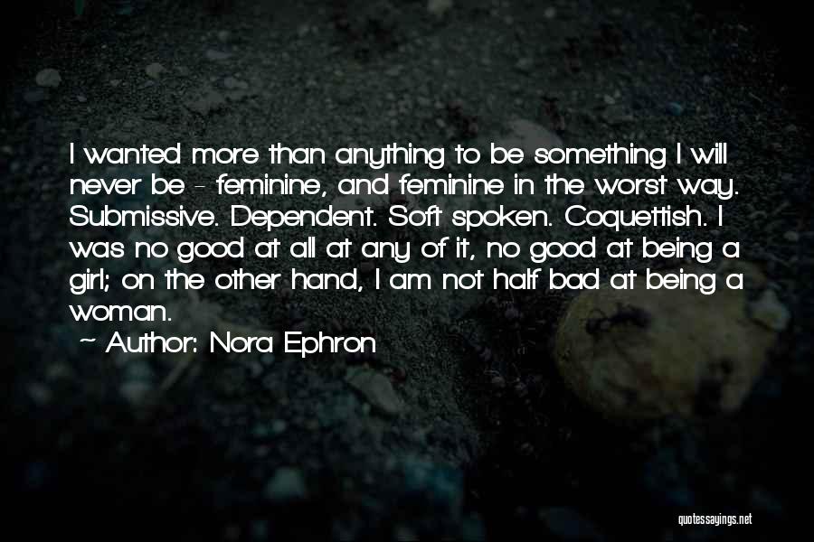 Nora Ephron Quotes: I Wanted More Than Anything To Be Something I Will Never Be - Feminine, And Feminine In The Worst Way.
