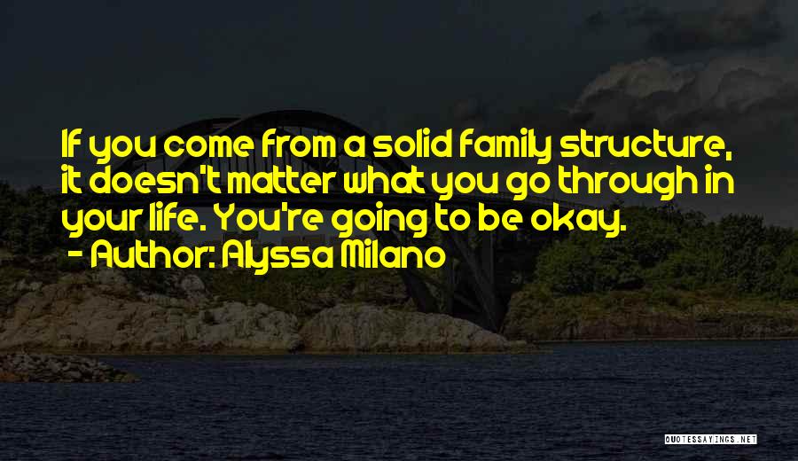 Alyssa Milano Quotes: If You Come From A Solid Family Structure, It Doesn't Matter What You Go Through In Your Life. You're Going