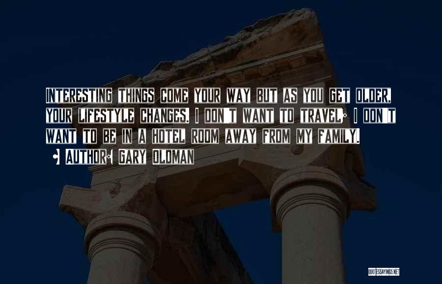 Gary Oldman Quotes: Interesting Things Come Your Way But As You Get Older, Your Lifestyle Changes. I Don't Want To Travel; I Don't