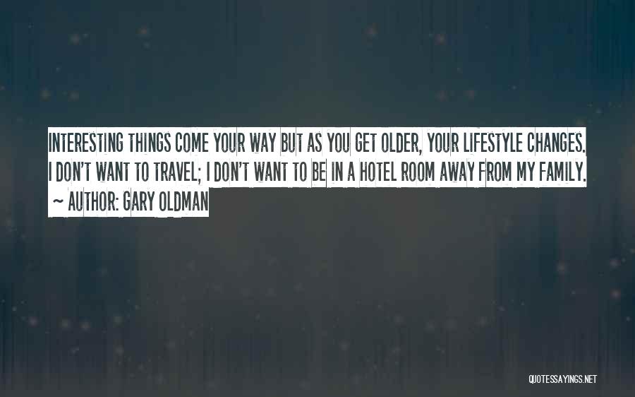 Gary Oldman Quotes: Interesting Things Come Your Way But As You Get Older, Your Lifestyle Changes. I Don't Want To Travel; I Don't