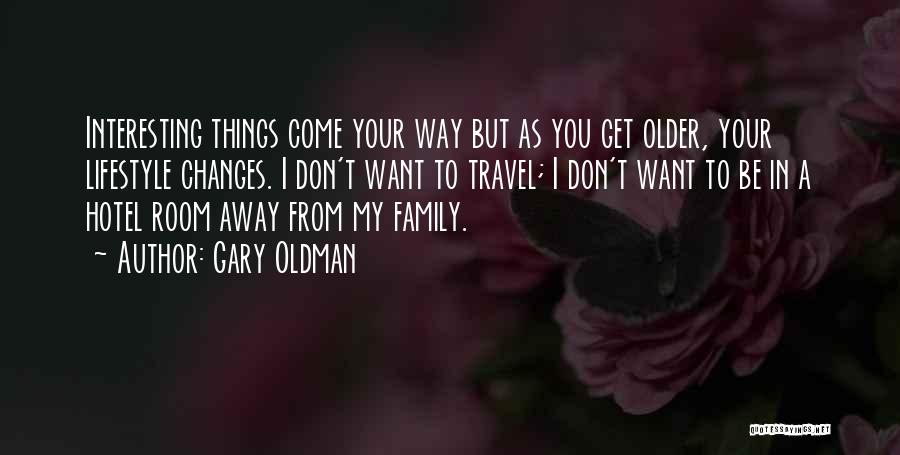 Gary Oldman Quotes: Interesting Things Come Your Way But As You Get Older, Your Lifestyle Changes. I Don't Want To Travel; I Don't