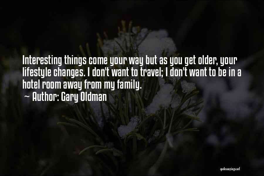 Gary Oldman Quotes: Interesting Things Come Your Way But As You Get Older, Your Lifestyle Changes. I Don't Want To Travel; I Don't
