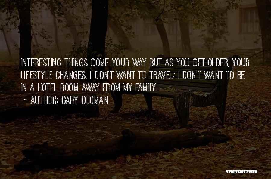 Gary Oldman Quotes: Interesting Things Come Your Way But As You Get Older, Your Lifestyle Changes. I Don't Want To Travel; I Don't