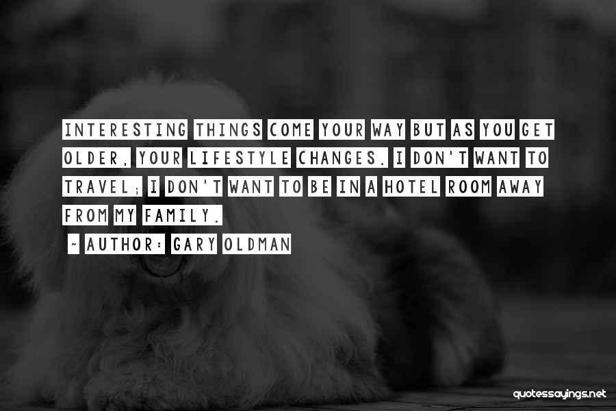 Gary Oldman Quotes: Interesting Things Come Your Way But As You Get Older, Your Lifestyle Changes. I Don't Want To Travel; I Don't