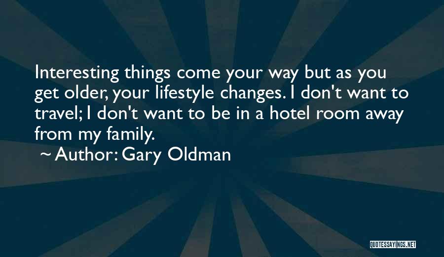 Gary Oldman Quotes: Interesting Things Come Your Way But As You Get Older, Your Lifestyle Changes. I Don't Want To Travel; I Don't