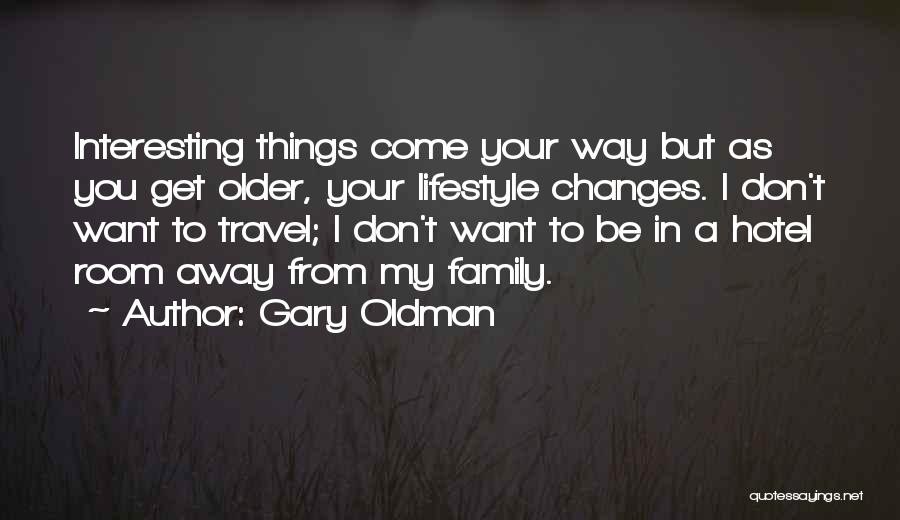 Gary Oldman Quotes: Interesting Things Come Your Way But As You Get Older, Your Lifestyle Changes. I Don't Want To Travel; I Don't