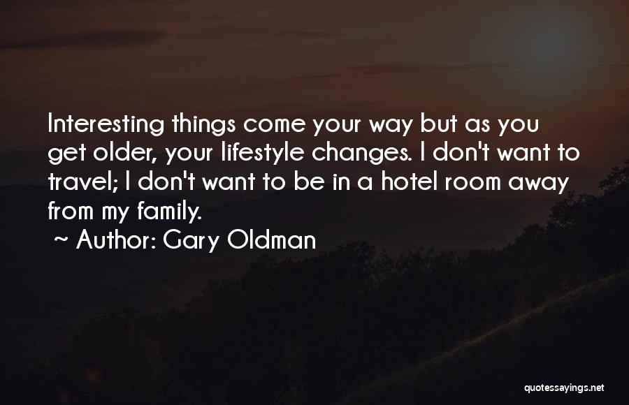 Gary Oldman Quotes: Interesting Things Come Your Way But As You Get Older, Your Lifestyle Changes. I Don't Want To Travel; I Don't