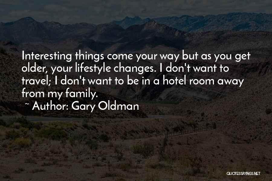 Gary Oldman Quotes: Interesting Things Come Your Way But As You Get Older, Your Lifestyle Changes. I Don't Want To Travel; I Don't