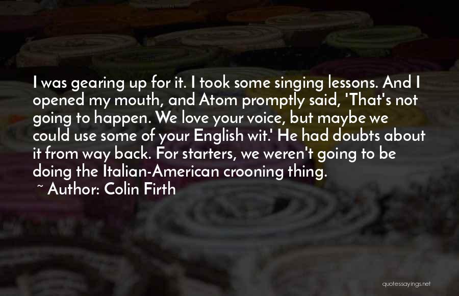 Colin Firth Quotes: I Was Gearing Up For It. I Took Some Singing Lessons. And I Opened My Mouth, And Atom Promptly Said,