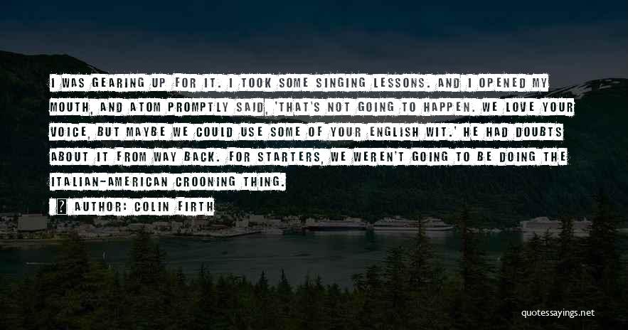 Colin Firth Quotes: I Was Gearing Up For It. I Took Some Singing Lessons. And I Opened My Mouth, And Atom Promptly Said,