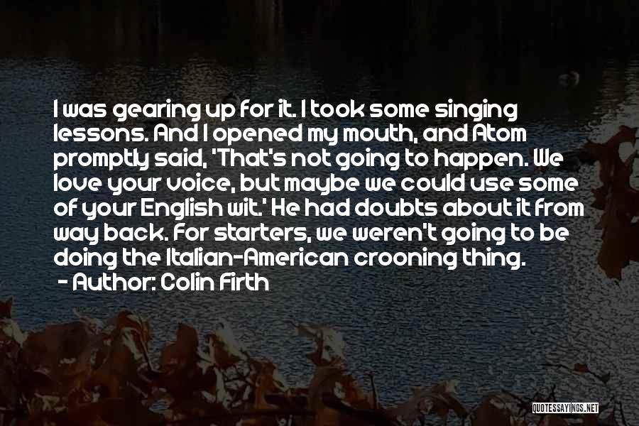 Colin Firth Quotes: I Was Gearing Up For It. I Took Some Singing Lessons. And I Opened My Mouth, And Atom Promptly Said,