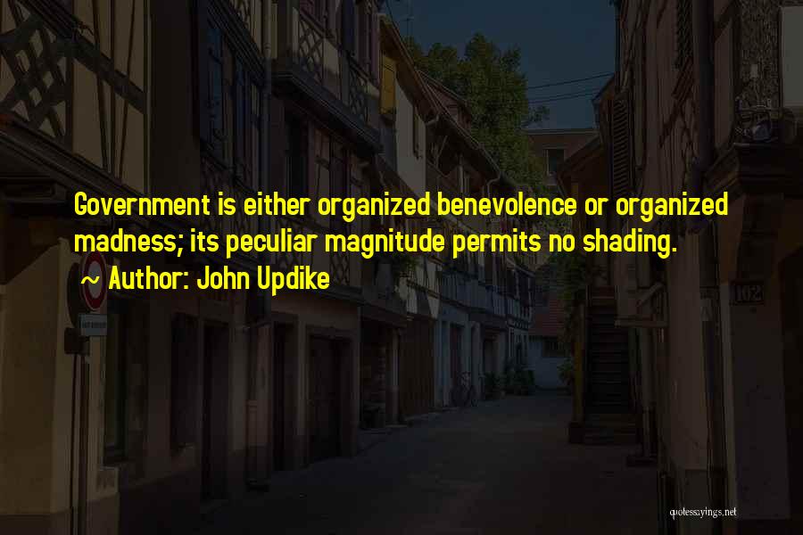 John Updike Quotes: Government Is Either Organized Benevolence Or Organized Madness; Its Peculiar Magnitude Permits No Shading.