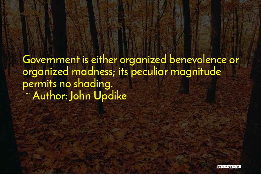 John Updike Quotes: Government Is Either Organized Benevolence Or Organized Madness; Its Peculiar Magnitude Permits No Shading.