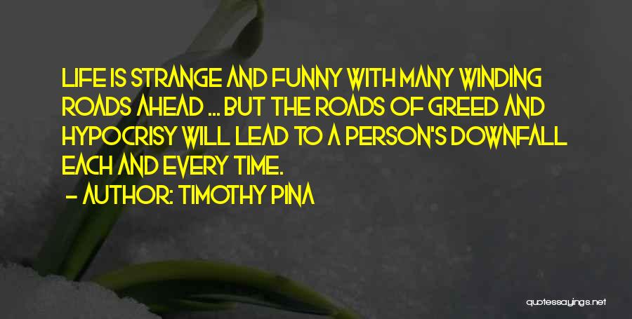 Timothy Pina Quotes: Life Is Strange And Funny With Many Winding Roads Ahead ... But The Roads Of Greed And Hypocrisy Will Lead