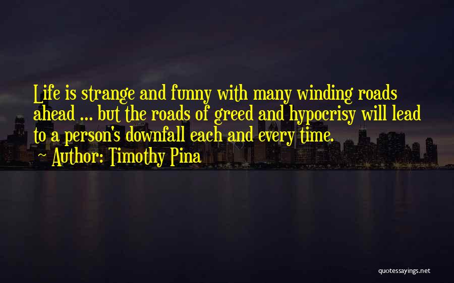 Timothy Pina Quotes: Life Is Strange And Funny With Many Winding Roads Ahead ... But The Roads Of Greed And Hypocrisy Will Lead