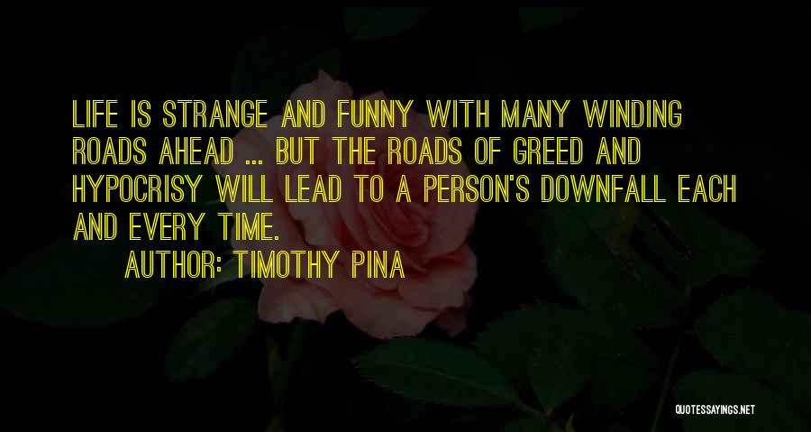 Timothy Pina Quotes: Life Is Strange And Funny With Many Winding Roads Ahead ... But The Roads Of Greed And Hypocrisy Will Lead