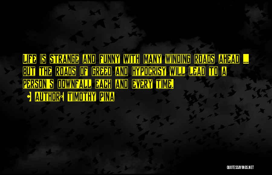 Timothy Pina Quotes: Life Is Strange And Funny With Many Winding Roads Ahead ... But The Roads Of Greed And Hypocrisy Will Lead