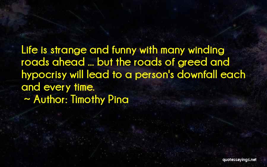 Timothy Pina Quotes: Life Is Strange And Funny With Many Winding Roads Ahead ... But The Roads Of Greed And Hypocrisy Will Lead