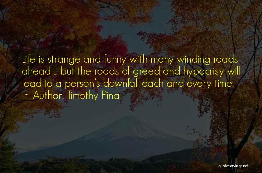 Timothy Pina Quotes: Life Is Strange And Funny With Many Winding Roads Ahead ... But The Roads Of Greed And Hypocrisy Will Lead