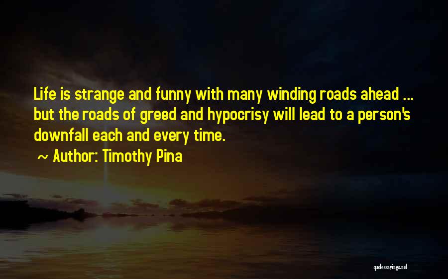 Timothy Pina Quotes: Life Is Strange And Funny With Many Winding Roads Ahead ... But The Roads Of Greed And Hypocrisy Will Lead