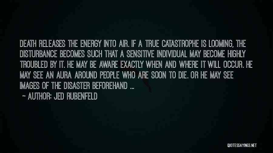 Jed Rubenfeld Quotes: Death Releases The Energy Into Air. If A True Catastrophe Is Looming, The Disturbance Becomes Such That A Sensitive Individual