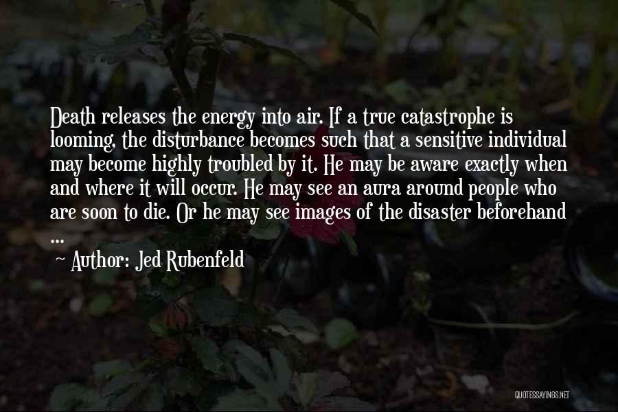 Jed Rubenfeld Quotes: Death Releases The Energy Into Air. If A True Catastrophe Is Looming, The Disturbance Becomes Such That A Sensitive Individual