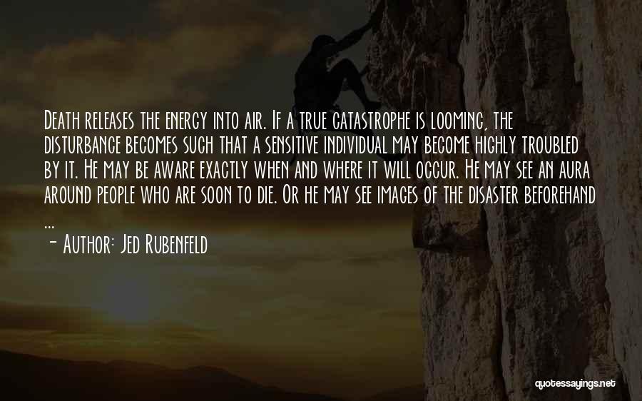Jed Rubenfeld Quotes: Death Releases The Energy Into Air. If A True Catastrophe Is Looming, The Disturbance Becomes Such That A Sensitive Individual