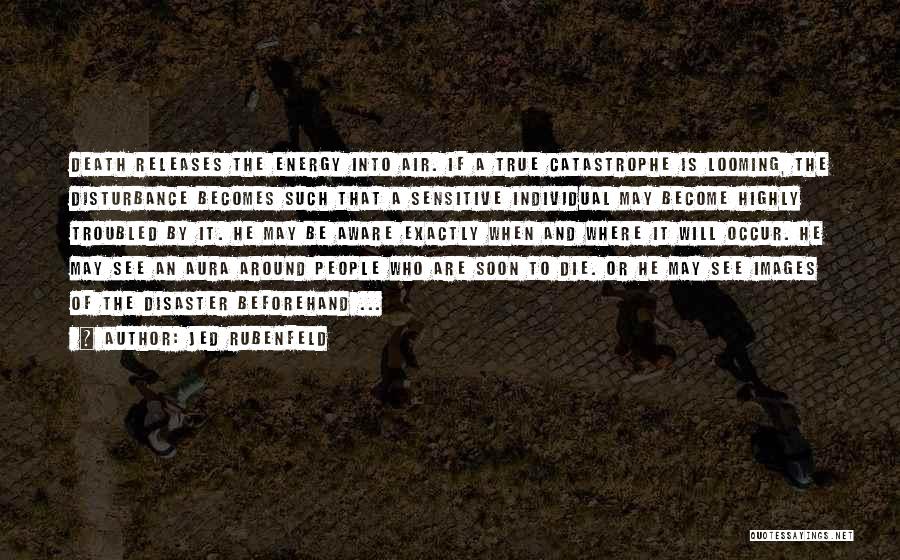Jed Rubenfeld Quotes: Death Releases The Energy Into Air. If A True Catastrophe Is Looming, The Disturbance Becomes Such That A Sensitive Individual