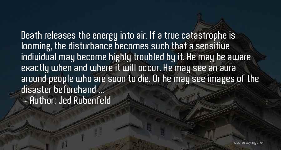 Jed Rubenfeld Quotes: Death Releases The Energy Into Air. If A True Catastrophe Is Looming, The Disturbance Becomes Such That A Sensitive Individual