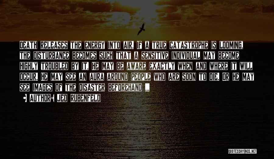 Jed Rubenfeld Quotes: Death Releases The Energy Into Air. If A True Catastrophe Is Looming, The Disturbance Becomes Such That A Sensitive Individual