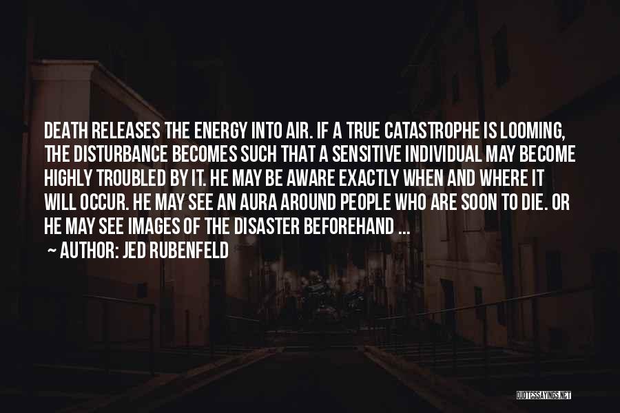 Jed Rubenfeld Quotes: Death Releases The Energy Into Air. If A True Catastrophe Is Looming, The Disturbance Becomes Such That A Sensitive Individual