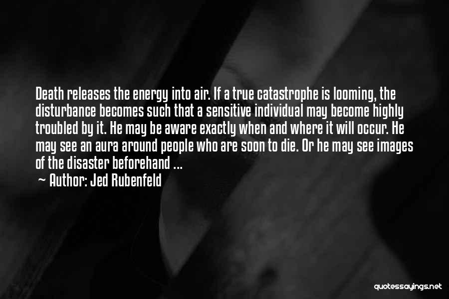 Jed Rubenfeld Quotes: Death Releases The Energy Into Air. If A True Catastrophe Is Looming, The Disturbance Becomes Such That A Sensitive Individual