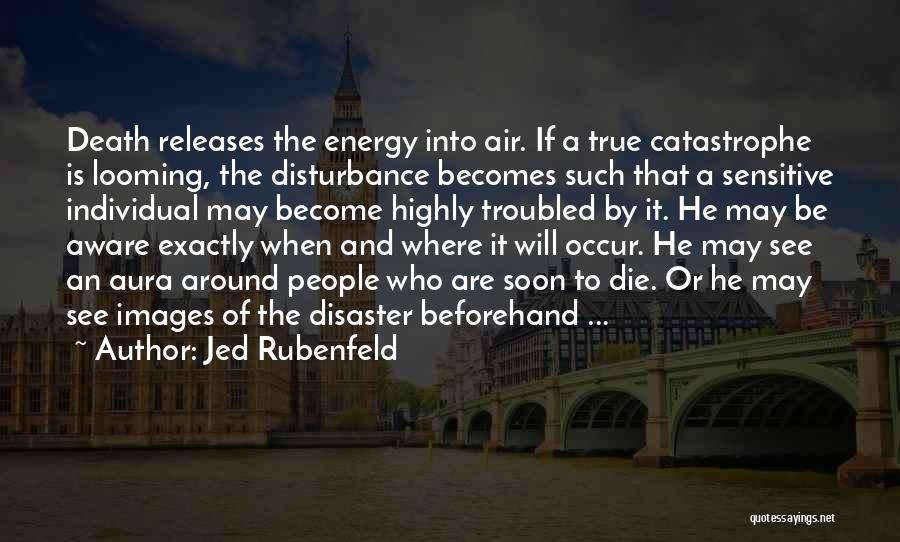 Jed Rubenfeld Quotes: Death Releases The Energy Into Air. If A True Catastrophe Is Looming, The Disturbance Becomes Such That A Sensitive Individual