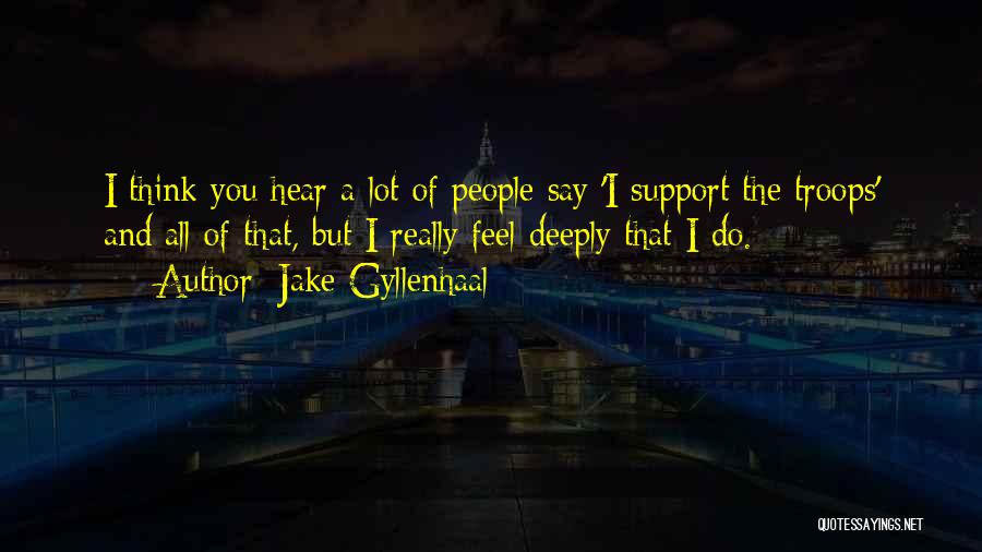 Jake Gyllenhaal Quotes: I Think You Hear A Lot Of People Say 'i Support The Troops' And All Of That, But I Really