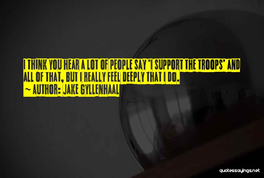 Jake Gyllenhaal Quotes: I Think You Hear A Lot Of People Say 'i Support The Troops' And All Of That, But I Really