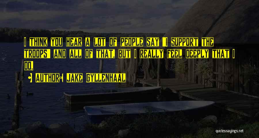 Jake Gyllenhaal Quotes: I Think You Hear A Lot Of People Say 'i Support The Troops' And All Of That, But I Really