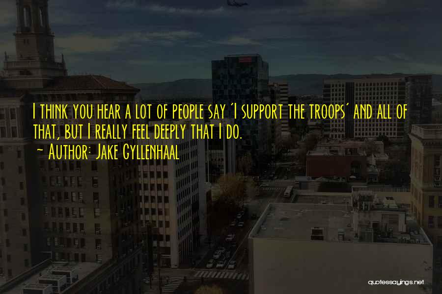 Jake Gyllenhaal Quotes: I Think You Hear A Lot Of People Say 'i Support The Troops' And All Of That, But I Really