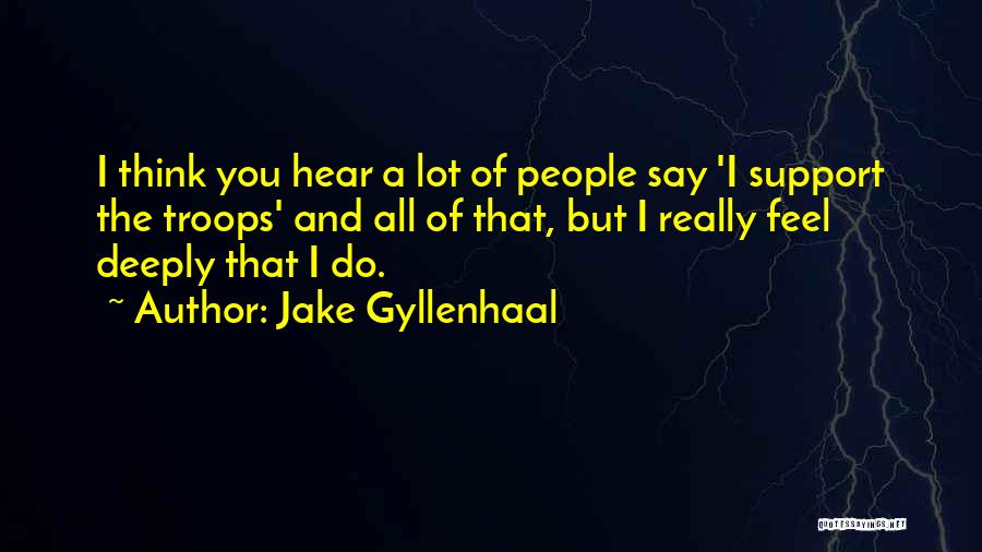 Jake Gyllenhaal Quotes: I Think You Hear A Lot Of People Say 'i Support The Troops' And All Of That, But I Really