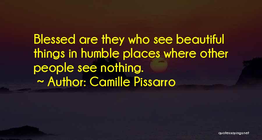 Camille Pissarro Quotes: Blessed Are They Who See Beautiful Things In Humble Places Where Other People See Nothing.