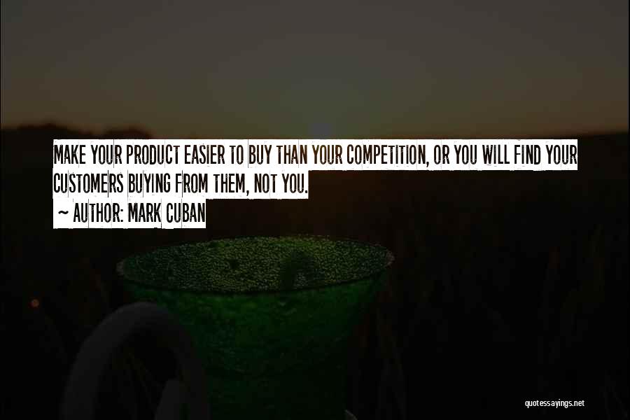 Mark Cuban Quotes: Make Your Product Easier To Buy Than Your Competition, Or You Will Find Your Customers Buying From Them, Not You.