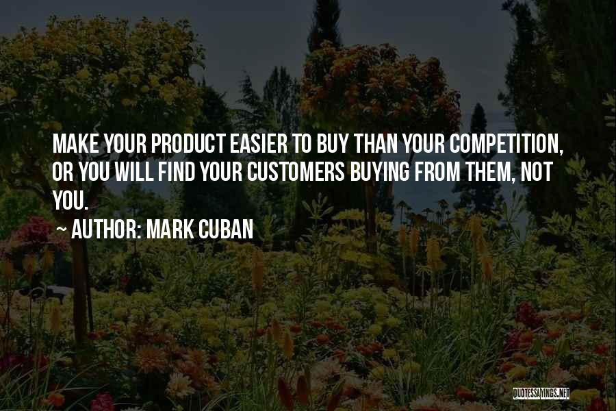 Mark Cuban Quotes: Make Your Product Easier To Buy Than Your Competition, Or You Will Find Your Customers Buying From Them, Not You.