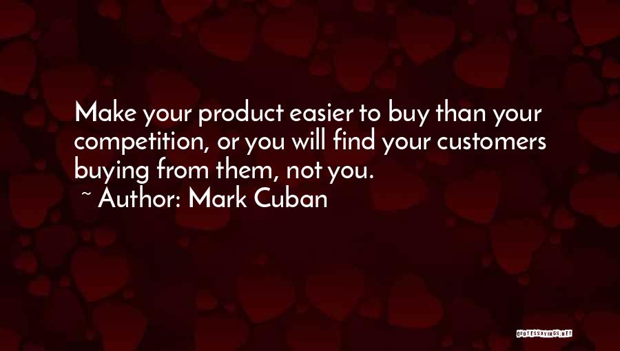 Mark Cuban Quotes: Make Your Product Easier To Buy Than Your Competition, Or You Will Find Your Customers Buying From Them, Not You.